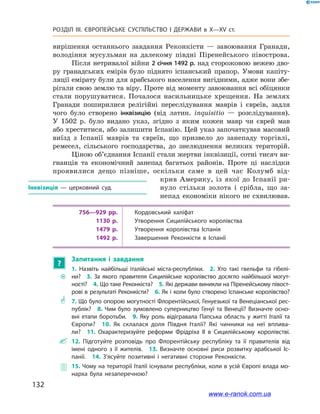 132
Розділ ІІІ. ЄВРОПЕЙСЬКЕ СУСПІЛЬСТВО І  ДЕРЖАВИ в  X—ХV ст.
вирішення останнього завдання Реконкісти  — завоювання Гранади,
володіння мусульман на далекому півдні Піренейського півострова.
Після нетривалої війни 2 січня 1492 р. над сторожовою вежею дво-
ру гранадських емірів було піднято іспанський прапор. Умови капіту-
ляції емірату були для арабського населення вигідними, адже вони збе-
рігали свою землю та віру. Проте від моменту завоювання всі обіцянки
стали порушуватися. Почалося насильницьке хрещення. На землях
Гранади поширилися релігійні переслідування маврів і євреїв, задля
чого було створено інквізицію (від латин. inquisitio  — розслідування).
У  1502  р. було видано указ, згідно з  яким кожен мавр чи єврей мав
або хреститися, або залишити Іспанію. Цей указ започаткував масовий
виїзд з  Іспанії маврів та євреїв, що призвело до занепаду торгівлі,
ремесел, сільського господарства, до знелюднення великих територій.
Ціною об’єднання Іспанії стали жертви інквізиції, сотні тисяч ви-
гнанців та економічний занепад багатьох районів. Проте ці наслідки
проявилися дещо пізніше, оскільки саме в  цей час Колумб від-
крив Америку, із якої до Іспанії ри-
нуло стільки золота і  срібла, що за-
непад економіки нікого не схвилював.
756—929 рр. Кордовський халіфат
1130 р. Утворення Сицилійського королівства
1479 р. Утворення королівства Іспанія
1492 р. Завершення Реконкісти в Іспанії
?
Запитання і  завдання
~~
1.  Назвіть найбільші італійські міста-республіки. 2.  Хто такі гвельфи та гібелі­
ни? 3.  За якого правителя Сицилійське королівство досягло найбільшої могут­
ності? 4. Що таке Реконкіста? 5. Які держави виникли на Піренейському півост­
рові в результаті Реконкісти? 6. Як і коли було створено Іспанське королівство?
** 7. Що було опорою могутності Флорентійської, Генуезької та Венеціанської рес­
публік? 8. Чим було зумовлено суперництво Генуї та Венеції? Визначте осно­
вні етапи боротьби. 9. Яку роль відігравала Папська область у  житті Італії та
Європи? 10.  Як склалася доля Півдня Італії? Які чинники на неї вплива­
ли? 11.  Охарактеризуйте реформи Фрідріха ІІ в  Сицилійському королівстві.
 12.  Підготуйте розповідь про Флорентійську республіку та її правителів від
імені одного з  її жителів. 13.  Визначте основні риси розвитку арабської Іс­
панії. 14.  З’ясуйте позитивні і  негативні сторони Реконкісти.
 15. Чому на території Італії існували республіки, коли в усій Європі влада мо­
нарха була незаперечною?
Інквізиція  — церковний суд.
www.e-ranok.com.ua
 