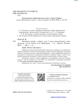 УДК [94(100)”05”:37.016](075)
ББК 63.3(0)4я721
Г 51
Рекомендовано Міністерством освіти і науки України
(наказ Міністерства освіти і науки України від 20.07.2015  р. № 777)
Р е ц е н з е н т и
Г. Г. Яковенко, доцент кафедри всесвітньої історії Харківського
національного педагогічного університету ім. Г. С. Сковороди;
Т. В. Ніколаєва, учитель-методист спеціалізованої школи
І—ІІІ ступенів № 119 Харківської міської ради Харківської області
Гісем О. В.
Г 51		 Всесвітня історія : підруч. для 7 класу загальноосвіт. навч.
закладів / О. В. Гісем, О. О. Мартинюк. — Х. : Вид-во «Ранок»,
2015. — 224 с. : іл.
ISBN 978-617-09-2482-7.
Підручник містить обов’язковий обсяг навчального матеріалу, усі необхідні те-
оретичні відомості й поняття. До методичного апарату входять фрагменти історичних
джерел та запитання до них, додаткова інформація, а також різнорівневі завдання та
запитання на осмислення й закріплення вивченого матеріалу. Карти, схеми та ілю-
страції підручника допоможуть краще засвоїти основні факти й поняття курсу.
Електронні додатки: цікава інформація до параграфів, навчальні відеома-
теріали і тестові завдання для підготовки до тематичного оцінювання розміщені
на сайті http://interactive.ranok.com.ua.
Призначено для учнів 7 класів загальноосвітніх навчальних закладів.
УДК [94(100)”05”:37.016](075)
ББК 63.3(0)4я721
ISBN 978-617-09-2482-7
© Гісем О. В., Мартинюк О. О., 2015
© ТОВ Видавництво «Ранок», 2015
Інтернет-підтримка
Для користування
електронними додатками
до підручника увійдіть на сайт
http://interactive.ranok.com.ua
Служба технічної підтримки:
тел. (098) 037-­54­-68
(понеділок­–п’ятниця з 9.00 до 18.00)
E­-mail: interactive@ranok.com.ua
www.e-ranok.com.ua
 