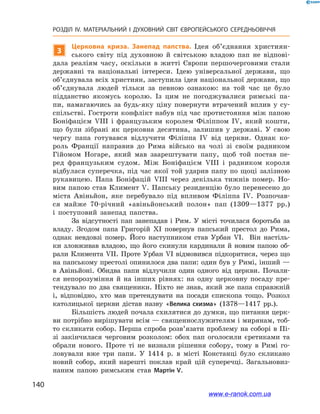 140
РОЗДІЛ IV. МАТЕРІАЛЬНИЙ І  ДУХОВНИЙ СВІТ ЄВРОПЕЙСЬКОГО СЕРЕДНЬОВІЧЧЯ
3
Церковна криза. Занепад папства. Ідея об’єднання християн-
ського світу під духовною й світською владою пап не відпові-
дала реаліям часу, оскільки в житті Європи першочерговими стали
державні та національні інтереси. Ідею універсальної держави, що
об’єднувала всіх християн, заступила ідея національної держави, що
об’єднувала людей тільки за певною ознакою: на той час це було
підданство якомусь королю. Із цим не погоджувалися римські па-
пи, намагаючись за будь-яку ціну повернути втрачений вплив у су­
спільстві. Гостроти конфлікт набув під час протистояння між папою
Боніфацієм VIII і французьким королем Філіппом IV, який кошти,
що були зібрані як церковна десятина, залишив у державі. У свою
чергу папа готувався відлучити Філіппа IV від церкви. Однак ко-
роль Франції направив до Рима військо на чолі зі своїм радником
Гійомом Ногаре, який мав заарештувати папу, щоб той постав пе-
ред французьким судом. Між Боніфацієм VIII і  радником короля
відбулася суперечка, під час якої той ударив папу по щоці залізною
рукавицею. Папа Боніфацій VIII через декілька тижнів помер. Но-
вим папою став Климент V. Папську резиденцію було перенесено до
міста Авіньйон, яке перебувало під впливом Філіппа IV. Розпочав-
ся майже 70-річний «авіньйонський полон» пап (1309—1377  рр.)
і  поступовий занепад папства.
За відсутності пап занепадав і Рим. У місті точилася боротьба за
владу. Згодом папа Григорій XІ повернув папський престол до Рима,
однак невдовзі помер. Його наступником став Урбан VI. Він настіль-
ки зловживав владою, що його скинули кардинали й новим папою об-
рали Климента VII. Проте Урбан VI відмовився підкоритися, через що
на папському престолі опинилося два папи: один був у Римі, інший —
в Авіньйоні. Обидва папи відлучили один одного від церкви. Почали-
ся непорозуміння й на інших рівнях: на одну церковну посаду пре-
тендувало по два священики. Ніхто не знав, який же папа справжній
і,  відповідно, хто мав претендувати на посади єпископа тощо. Розкол
католицької церкви дістав назву «Велика схизма» (1378—1417  рр.).
Більшість людей почала схилятися до думки, що питання церк-
ви потрібно вирішувати всім — священнослужителям і мирянам, тоб-
то скликати собор. Перша спроба розв’язати проблему на соборі в Пі-
зі закінчилася черговим розколом: обох пап оголосили єретиками та
обрали нового. Проте ті не визнали рішення собору, тому в  Римі го-
ловували вже три папи. У 1414 р. в місті Констанці було скликано
новий собор, який нарешті поклав край цій суперечці. Загальновиз-
наним папою римським став Мартін V.
www.e-ranok.com.ua
 