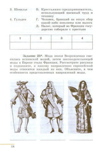 3. IlleBa.rrhe
1
B. KpeCTbRHHH - npe,n;npHHHMaTeJib,
HCTIOJib3YlOID;HH H8eMHbiH Tpy,n; H
TeXHHKY
r. qeJIOBeK, 6paBIDHH H8 OTKYTI c6op
K8KOH-JIH60 TIOIDJIHHbl HJIH II8JIOra
,IJ,. Ha.n:or, KOTOpbiH BO <l>paHI.J;HH rocy-
,n;apCTBO C06Hpa.JIO C KpeCTbSIH
2 3 4
3a,ZJ;aHHe 25*. Mo.u;a 3noxH Bo3pom,n;eHHR CMe-
HuJiacb HCTI8HCKOH MOtJ:OH, 38TeM 38KOHOtJ:8TeJibHHI.J;eR
MOtJ:bi B Eapone cTaJia <l>paH:o;HR. PaccMoTpHTe pHCYHKH
11 TIO,ll;TIHIDHTe, K K8KOMY H8Tip8BJieHHlO eBponeRCKOH
MOtJ:bl OTHOCHTCSI K8>K,ll;biH H3 HHX. 06'hRCHHTe, B qeM
OC06eHHOCTH npetJ:CT8BJieHHbiX H8IIp8BJieHHH MO,LJ;bl.
18
 