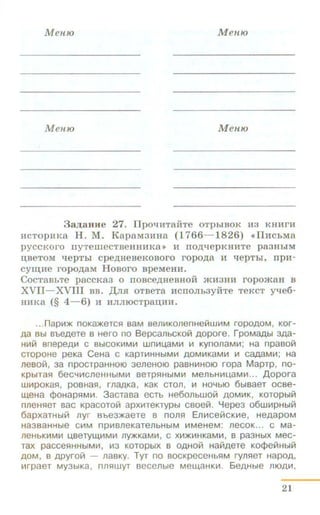 Men10 Men10
Men10 Men10
3aJJ;aHHe 27. llpo~H1TaiiTe OTpbiBOK H3 KHHrH
HCTOpHKa H. M. KapaM3HHa (1 766- 1826) «llHChMa
pyCCKOrO nyTeilleCTBeHHHKa •> H llO,ll;'t!epKHHTe pa3HbiM
u,aeTOM qepThi cpetJ;HeBeKoaoro ropotJ;a H 't!epThi, npH-
cy~ue ropo.n;aM Hoaoro apeMeHH.
CocTaBhTe paccKaa o rroace.n;HeBHoii mHaHH ropomaH B
XVII- XVIII BB. ,ll;mr OTBeTa HCIIOJihayiiTe TeKCT Y'tJe6-
HHKa (§ 4-6) H HJIJIIOCTpaiJ,FIH.
...napt-1)1( noKa)f(eTcs:t saM sent-1KonenHeillwiiiM ropOAOM, Kor-
Aa Bbl BbeAeTe B Hero no BepCanbCKOill AOpore. rpoMaAbl 3Aa-
Ht-1ill BnepeAt-1 C BbiCOKIIIMIII WniiiU,aMIII Ill KynonaMIII; Ha npa80iil
CTOpOHe peKa CeHa C KapTIIIHHbiMIII AOMIIIKaMIII Ill CaAaMIII; Ha
nesoill, sa npocrpaHHOIO 3eneHOIO paBHIIIHOIO ropa Maprp, no-
KPbtTas:t 6ecYIIIC1leHHbtMIII 8erps:~HbtMIII M81lbHIIIU,aMIII... ,D,opora
WlllpOKa51, p08Has:t, rna.n;Ka, KaK CTOJl, Ill HOYbiO 6btBaeT OCBe-
~eHa Q>OHaps:tMIII. 3acrasa eCTb He60JlbWOill AOMIIIK, KOTOpbtill
nneHs:ter sac Kpacoroiil apxllneKrypbt csoeiil. Yepe3 o6w111pHbtill
6apxarH~iil nyr Bbes•aere B nonfl En111ceillcK111e, HeAapoM
Ha3BaHHbl8 CIIIM np1118JleKaT81lbHbiM IIIM8H8M: 118COK... C Ma-
118HbKIIIMI!1 U,Bery~IIIMIII llY)f(KaMIII, C Xt-1)f(t-1HKaMI!1, 8 pa3HbiX MeG-
TaX pacCe51HHbiMt-1, 1113 KOTOpbiX B OAHOiil HaiiiAeTe KOQ>eiiiHblill
AOM, 8 Apyroiil - naBKy. Tyr no BOCKpeceHbs:IM ryns:teT HapOA,
111rpaer MY3btKa, nns:~wyr 8ecenbte Me~aHKIII. 6eAHbte fltOAIII,
21
 