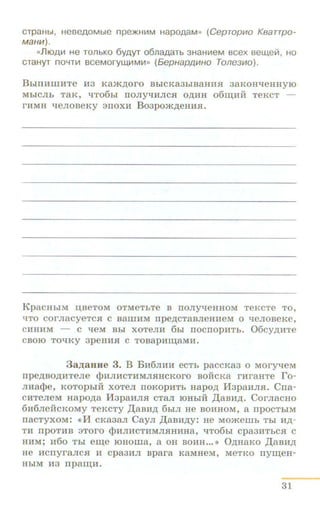 CTpaHbl, HeBeAOMble npe)[(Hit1M H8POA8M» (CepTOpiiiO KBaTTpO-
M8HIII).
«fli0Ait1 He TOJlbKO 6YAYT 06J18A 8Tb 3H8Hit1eM sc e x sew,elii , HO
CTaHyT nOYTit1 BCeMOryW,lifMI-1» (5epHap/l,IIIHO Tone31110).
BhlnHIIIHTe H3 Kam.noro BhiCKa3hiBaHH.H 3aKOHYieHHYIO
MbiCJlb TaK, YIT06hi TIOJIYliHJIC.H O,D;HH 06~HH TeKCT -
FHMH lieJioBeKy anoxH Bo3pom.rr.eHH.H.
KpaCHhiM U.Be ToM OTMeThTe B noJiy"t.JeHHOM T eKcTe To,
YITO COFJiacyeTC.H C BarnHM npe)J.CTaBJieHHeM 0 lJeJIOBeKe,
CHHHM - C YJeM Bhl XOTeJIH 6hl IIOCIIOpHTb. 06cy)J.H:Te
CBOIO TOYIKY 3peHH.H C TOBapH~aMH.
3aJJ:aHHe 3. B BH6JIHH ecTh paccKa3 o MoryqeM
rrpe,D;BOJ(HTeJie qmJIHCTHMJISIHCKOI'O BOHCKa rHraHTe ro-
Jlllacpe, KOTOpbiH XOTeJI TIOKOpHTh HapO)J. l13paHJIJI. Crra-
CHTeJieM HapoJ(a M3paHJI.H cTaJI IOHhiH ,Il;aBH)J.. CorJiacuo
6H6JieHCKOMY TeKCTy ,Il;aBH)J. 6biJI He BOHHOM, a IIpOCTbiM
rracTyxoM: «11: cKa3aJI CayJI ,ll;aBH,D;y: He Momemh Thi H,ZJ;-
TH IIpOTHB 3TOFO cpHJJHCTHMJI.HHHHa, YJT06bl cpa3HTbC.H C
HHM; H60 Tbl ei.Qe IOHOIIIa, a OH BOHR••• •> 0,ZJ;HaKO ,Il;aBH)J.
He 1-ICIIyraJICJI H Cpa3HJI Bpara KaMHeM, MeTKO rry~eH­
HbiM H3 npai.IJ.;H.
31
 