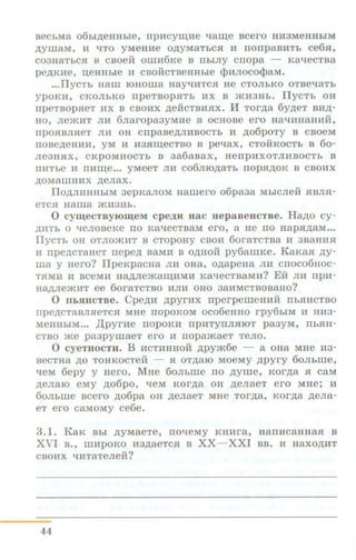 aecbMa o6hi.D;eHHbie, rrp11cyw,He qaw;e acero HM3MeHHhiM
,ll;ylliaM, ll qTo yMeHMe O,ll;yMaTbCSI H IIOITpaBHTb ce6SI,
COJH8TbCSI B CBOeH OlliH6Ke B ITbiJIY cnopa - KaqeCTBa
pe,ll;KHe, :u;eHHbie 11 CBOHCTBeHHhle {pHJIOCO<paM•
•••llyCTb nam IOHOma HayqHTCSI He CTOJibKO OTBeqaTb
ypOKH, CKOJibKO rrpeTBOpSITb HX B >KUJHb. llyCTb OH
npeTBOpSieT HX B CBOHX .n;eHCTBHSIX. lf TOr,ll;a 6yJJ;eT BH_A-
HO, Jie>KHT JIH 6JiaropaayMHe B OCHOBe ero HaqHH8HHH,
npOSIBJISieT JIH OH CnpaBe,ll;JIHBOCTh H JJ;06poTy B CBOeM
rroaeJJ;eHIUI, yM H HaSim;ecTBo B pe-qax, CTOHKOCTh B 6o-
neaHSIX, CKpOMHOCTb B aa6aaax, HeiipHXOTJIHBOCTb B
IIHT be JI IIHUJ;e••• yMeeT JIH C06JIIO,ll;8Tb IIOpSI,ll;OK B CBOMX
,ll;OMalliHMX .n;eJiaX.
Tio.n;miHHhiM aepr<anoM Hamero o6paaa MbiCneii SIBn.a-
eTCH Hama >KI13Hb.
0 cyw;ecTByrow;eM cpe,li;H uac HepaaeHCTBe. HaJJ;o cy-
AUTh o 1:1enoaeKe no Ka"tieCTBaM ero, a He no HapSI.n;aM•••
llyCTb OH OTJIO>KMT B CTOpOHY CBOH 6oraTCTBa H 3B8HM.H
u rrpe,ncTaHeT nepeJJ; aaMH B o.n;Hoi'f py6amKe. Kar<aH JJ;y-
ma y Hero? llpeKpacHa JIH oHa, OJJ;apeHa nn cnoco6Hoc-
TSIMH li BCeMH Ha_AJie>Kaiii;IiMH KaqecTB8MH? EH JIM IlpM-
Ha_AJie>KHT ee 6oraTCTBO HJIH OHO 38HMCTBOB8HO?
0 nhHHCTBe. Cpe.n;n .n;pyrMx nperpemem1:H rrhHHCTBO
npe,nCT8BJIHeTCSI MHe IIOpOKOM OC06eHHO rpy6biM H HH3-
MeHHbiM••• ,I(pyrMe IIOpOKM ITpHTYITJISIIOT pa3yM, IlhJIH-
CTBO me paapyrnaeT ero :a nopamaeT TeJio.
0 cyeTROCTH . B HCTMHHOH .n;pym6e - a OHa MHe H3-
BeCTHa ,ll;O TOHKOCTeH - Sl OT,ll;810 MOeMy JJ;pyry 60Jihllie,
"lleM 6epy y Hero. MHe 6oJihme no .n;yme, KOrJJ;a H caM
.n;eJialO eMy .n;o6po, "lleM Kor.n;a OH .n;eJiaeT ero MHe; 11
6oJihme Bcero ,l:(o6pa OH .n;eJiaeT MHe TOrJJ;a, KOrJJ;a JJ;eJia-
eT ero caMOMY ce6e.
3.1. KaK Bhi .n;yMaeTe, rroqeMy KHHra, HarrHcaHHaH B
XVI B., mHpoKo Ha.n;aeTc.a a XX-XXI BB. H HaXO,l:(HT
CBOHX "t!HTaTeJieH?
44
 