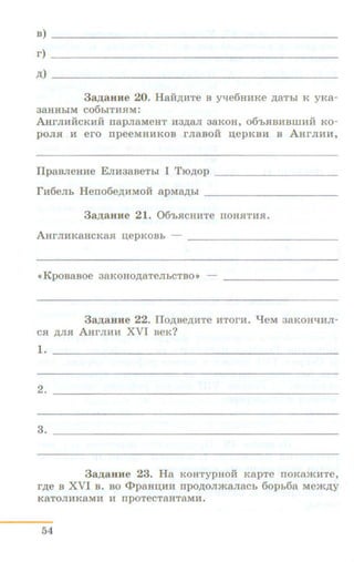 B) ---------------------------------------------
r) ------------------------------------------
~) ----------------------------------------
3ap;auHe 20. Ha.H~~c~Te B yqe6HHKe ~aThl K yRa-
3aHHbiM C06biTH:HM:
AHrJIHHCKHH napJiaMeHT H3~aJI aaKoH, o6'b.HBHBIIIHH Ko-
poJI.H H ero rrpeeMHHKOB rJiaBoii n;epKBH B AHr JIHH,
IIpasJieHHe EmmaBeTb! I Tro~op - - - - - - - - - - -
rH6eJib Herro6e~HMOH apM~bl - - - - - - - - - - -
3ap;aHHe 21. Q6'b:HCHHT e IIOH:HTH;H.
AHrJIHKaHCKaH n;e p KOBb -- __________________
<cKpoBaBOe 3aK OHO,ll;aTeJibCTBO>> -- ----- - -- - - - - -
3ap;auHe 22. IIo~Be~HTe HTOrH. "lleM aaK OH'1HJI-
CH ~JI.H A.HrJIHH XVI BeK?
1.
2.
3.
3ap;auHe 23. Ha KOHTYPHOH KapTe rroKaJKHTe,
r~e B XVI B. BO ci>paHIJ,HH rrpo,ll;OJIJKaJiaCb 6opb6a MeJK,lJ;y
KaTOJIHKaMH H IIpOTeCTaHTaMH.
54
 