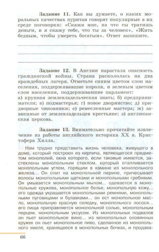 3a,ZJ;aBHe 11. KaK Bbi p;yMaeTe, o KaKHX Mo-
pa.n:bHbiX Ka'leCTBaX rrypHTaB I'OBOpSIT llOllyJISipHhle B HX
cpep;e llOI'OBOpKH: ~CK8)KH MHe, Ha 'lTO Tbi TpaTHIIIb
p;eHbrH, H H CKa)Ky Te6e, 'lTO Tbl 38 'leJIOBeK >>, ~ JKHTb
6ep;HbiM, 'lT06bi yMepeTb 6oraTbiM >> . 0TBeT 38llHIIIHTe.
3a,ZJ;aHHe 12. B AHrJIHH HapacTaJia onacuoCTb
rpa)Kp;aHCKOH BOHHbi. CTpaua pacKOJIOJiacb Ha p;Ba
Bpamp;e6HbiX JiarepSI. 0TMeTbTe CHHHM JJ;BeTOM CJIOH Ha-
CeJieHHSI, llO,ll;,ll;ep)KHB8BIIIHe KOpOJISI, H 3eJieHhlM I.J;BeTOM
CJIOH HaCeJieHHSI, TIO,ll;,ll;ep)KHBaBIDHe napJiaMen T :
a) Kpynua.a 3eMJieBJiap;eJibqecKa.a 3HaTb; 6) npep;npHHH-
MaTeJIH; B) TIO,lJ;MaCTepbR; r) HOBOe ,lJ;BOpSIHCTBO; ,11;) npH-
,ll;BOpHble 'lHHOBHHKH; e) peMeCJieHHbie M8CTepa; )K) 3 8-
BHCHMhle OT 3eMJieBJI8,AeJibi.J;eB KpeCTbRHe; 3) 8HI'JIHK8H-
CK8R n;epKOBb.
3a,ZJ;auHe 13. BHHMaTeJibHO npo"'lHTaiiTe H3BJie-
'leHHe H3 pa6oThl aurJIHikKoro HCTopHKa XX B. KpHc-
To<):>epa XnJIJia.
HaM TPYAHO npeACTa81f1Tb )1(1!13Hb Yeno8eKa , )1(1!18YW.ero 8
AOMe, KOTOpbliii nocTpoeH 1,.13 KL<1pnli1Ya, fi8JlfiiOW.eroc5l npeAMe-
TOM MOHOnOJllf1iii, OKHa KOTOpOrO, eCJllil TaK08ble lf1MeiOTCfl, 3a-
CTeKJleHbl MOHOnOJlbHbiM CTeKJlOM, KOTOpbliii OTanllli18aeTC5l
MOHOnOJlbHbiM yrneM, rop5lW,IiiM 8 KaMIIIHe 1113 MOHOnOJlbHOr O
)l(elle3a.. . 0H Cnlf1T Ha MOHOnOJlbHOiii nepiiiHe, npw~eCbl8aeT
80Jl0Cbl MOHOnOJlbHbiMif1 W,eTKaMif1 Ill MOHOnOJlbHbiMI!I rpe6H5lMiil .
O H yMbl8aeTC5l MOHOnOJlbHbiM MblllOM.. . OAe8aeTCSl 8 MOHO-
no.nbHble Kpy)l(e8a, MOHOnOJlbHOe 6ellbe, MOHOnOJlbHYIO KO)I(y...
ero OAe)I(Aa yKpawaeTCSl MOHOnOJlbHbiMif1 peMHfiMif1, MOHOnOJlb-
HbiMiil nyr081f1L!aMiil Ill 6ynaBKaMif1.. . OH eCT MOHOnOJlbHOe M8C-
Jl0, MOHOnOJlbHYIO KpaCHYIO CelleAKY, MOHOnOJlbHOr O JlOCOCfl...
ero ni!IW,a nplilnpaBJlfleTCfl MOHOnOJlbHOiii COJlbiO, MOHOnOJlbHbiM
n epl!eM, MOHOnOJlbHbiM yKcycoM . V13 MOHononbHbiX nOA8allOB
OH nbeT MOHOnOJlbHOe BI!IHO... 1!13 MOHOnOJlbHbiX OJlOBfiHHbiX
Kpy)l(eK OH nbeT MOHOnOJlbHOe nlf1BO, CAellaHHOe lf13 MOHOnOJlb-
HOrO XMeJlfl, xpaH5lW,eeCfl B MOHOn OJlbHbiX 604KaX, lf1 npOAaBa-
66
 