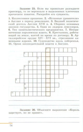 3anaHue 25. EcJnl BbJ npaBHJibHO pa3ra,ll,aeTe
KpOCCBOp,D;, TO IIO BepTHKaJIH B Bbi,D;eJieHHbJX KJieTO'-IKaX
npo'-IHTaeTe noHJITHe. PacKpoihe ero cyiiJ;HOCTb.
1. KoJIJieKTIIBHOe npoweHHe. 2. <<lfCTUHHbie ypaBHHTeJIH>>
B AHrm:tH B nepHO,D; pesomou;HH. 3. BH,D;HbiH IIOJIHTH'-Ie-
CKHii ,D;eJITeJib AHrJII-m XVII s. 4. C6opHHK ocHOBHbiX
3aKOHOB rocy,D;apCTBa. 5. 0,D;HH H3 JIH,D;epOB JieBeJIJiepOB.
6. Tun KannTaJIHCTH'-IecKoro npe,ll,npHJITHJI. 7. Heorpa-
HH'-IeHHaR KopoJieBcKaJI BJiaCTb. 8. KpecTbJIHUH, pa6oTa-
IOlU,HH Ha 3eMJie, B3RTOH Ha speMJI no ,D;orosopy. 9. Ap-
THJIJiepn:HcKoe opy,D;He XIV-XVI BB., CTpeJIRBIIIee Ka-
MeHHbiMH JI,D;paMH. 10. Cy,D;OXO,D;CTBO B,D;OJib no6cpembJI.
11. OpraH 3aKoHo,D;aTeJibHOH BJiacTn s AHrmm.
1
I2
3
4
I5
6
7
18
9
10
,,, I
3anaHJ.te 26. 06'bJICHHTe BbipameHne •KopoJib
u;apCTByeT, HO He Ilp8BliT >> .
74
 