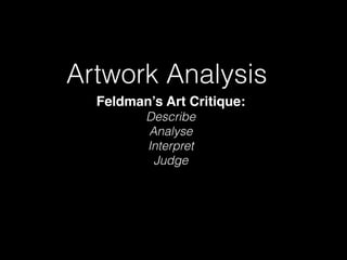 Artwork Analysis
Feldman’s Art Critique:
Describe
Analyse
Interpret
Judge
 