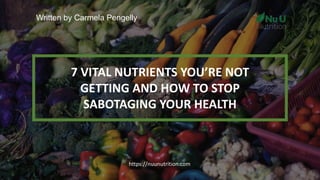 Written by Carmela Pengelly
7 VITAL NUTRIENTS YOU’RE NOT
GETTING AND HOW TO STOP
SABOTAGING YOUR HEALTH
https://nuunutrition.com
 