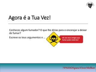 Agora é a Tua Vez!
Conheces algum fumador? O que lhe dirias para o encorajar a deixar
de fumar?
Escreve os teus argumentos e …
7PASSOSparaViverMelhor
diz aos teus amigos que
fumar pode matá-los!
 