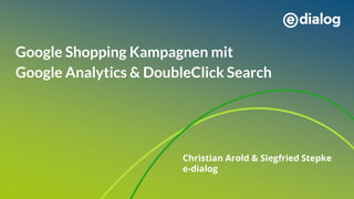 Google Shopping Kampagnen mit
Google Analytics & DoubleClick Search
Christian Arold & Siegfried Stepke
e-dialog
 