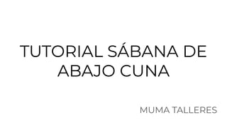 TUTORIAL SÁBANA DE
ABAJO CUNA
MUMA TALLERES
 