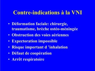 Contre-indications à la VNI
• Déformation faciale: chirurgie,
traumatisme, brèche ostéo-méningée
• Obstruction des voies aériennes
• Expectoration impossible
• Risque important d ’inhalation
• Défaut de coopération
• Arrêt respiratoire
 