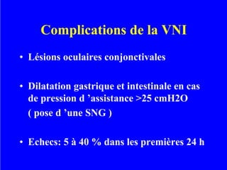 Complications de la VNI
• Lésions oculaires conjonctivales
• Dilatation gastrique et intestinale en cas
de pression d ’assistance >25 cmH2O
( pose d ’une SNG )
• Echecs: 5 à 40 % dans les premières 24 h
 