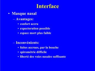 Interface
• Masque nasal
– Avantages:
• confort accru
• expectoration possible
• espace mort plus faible
– Inconvénients:
• fuites accrues, par la bouche
• spirométrie difficile
• liberté des voies nasales suffisante
 