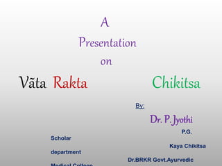 By: 
Dr. P. Jyothi 
P.G. 
Scholar 
Kaya Chikitsa 
department 
Dr.BRKR Govt.Ayurvedic 
Medical College 
A 
Presentation 
on 
Vãta Rakta Chikitsa 
 