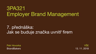3PA321
Employer Brand Management
7. přednáška:
Jak se buduje značka uvnitř firem
VŠE
13. 11. 2018
Petr Hovorka
BrandBakers
 