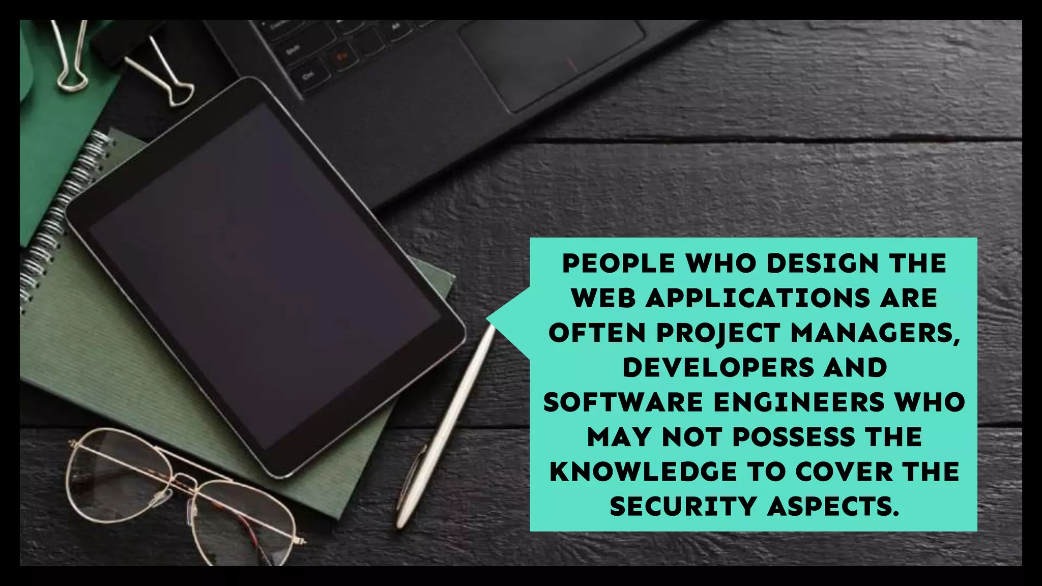 PEOPLE WHO DESIGN THE
WEB APPLICATIONS ARE
OFTEN PROJECT MANAGERS,
DEVELOPERS AND
SOFTWARE ENGINEERS WHO
MAY NOT POSSESS THE
KNOWLEDGE TO COVER THE
SECURITY ASPECTS.
 