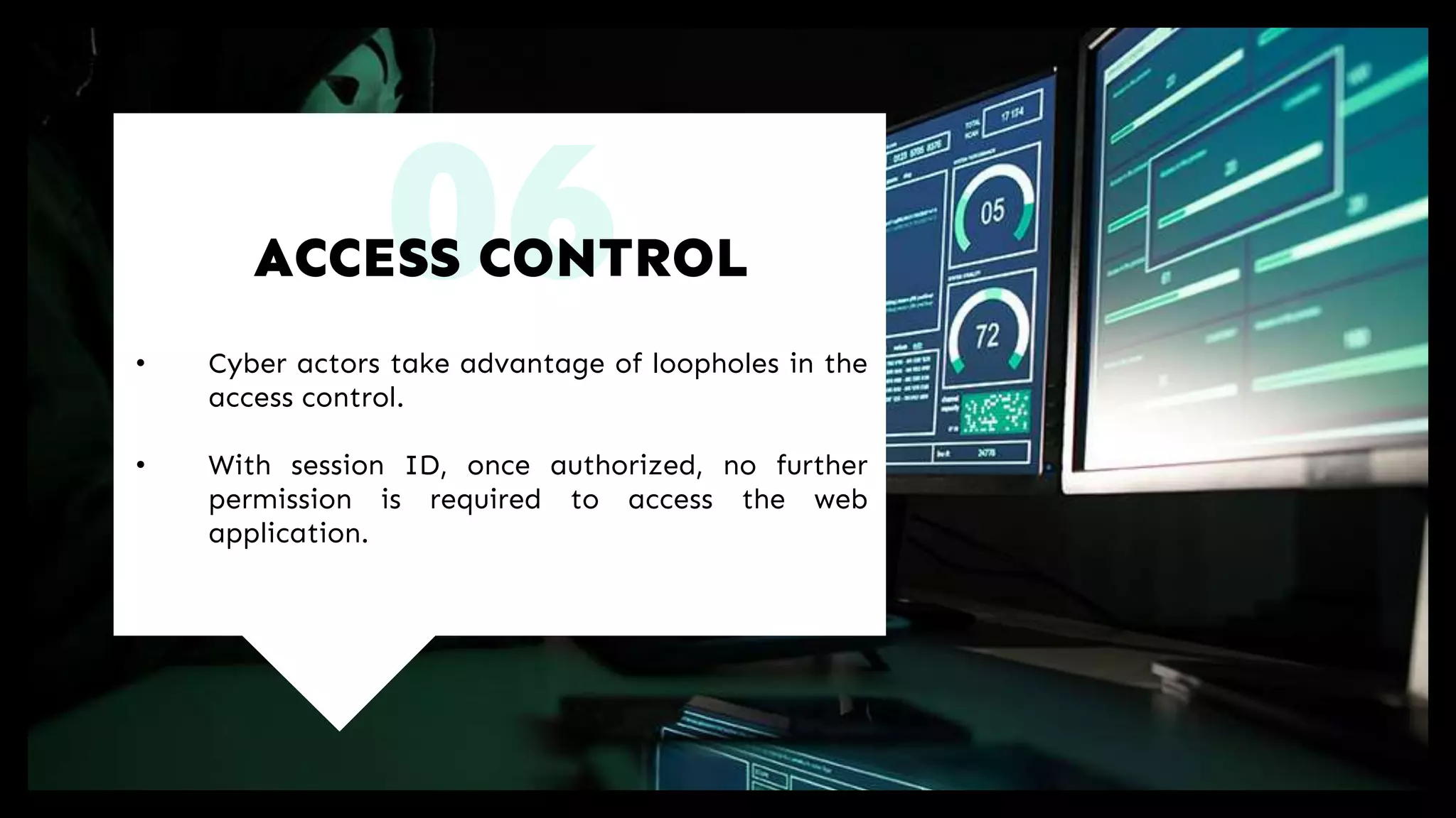 06• Cyber actors take advantage of loopholes in the
access control.
• With session ID, once authorized, no further
permission is required to access the web
application.
ACCESS CONTROL
 