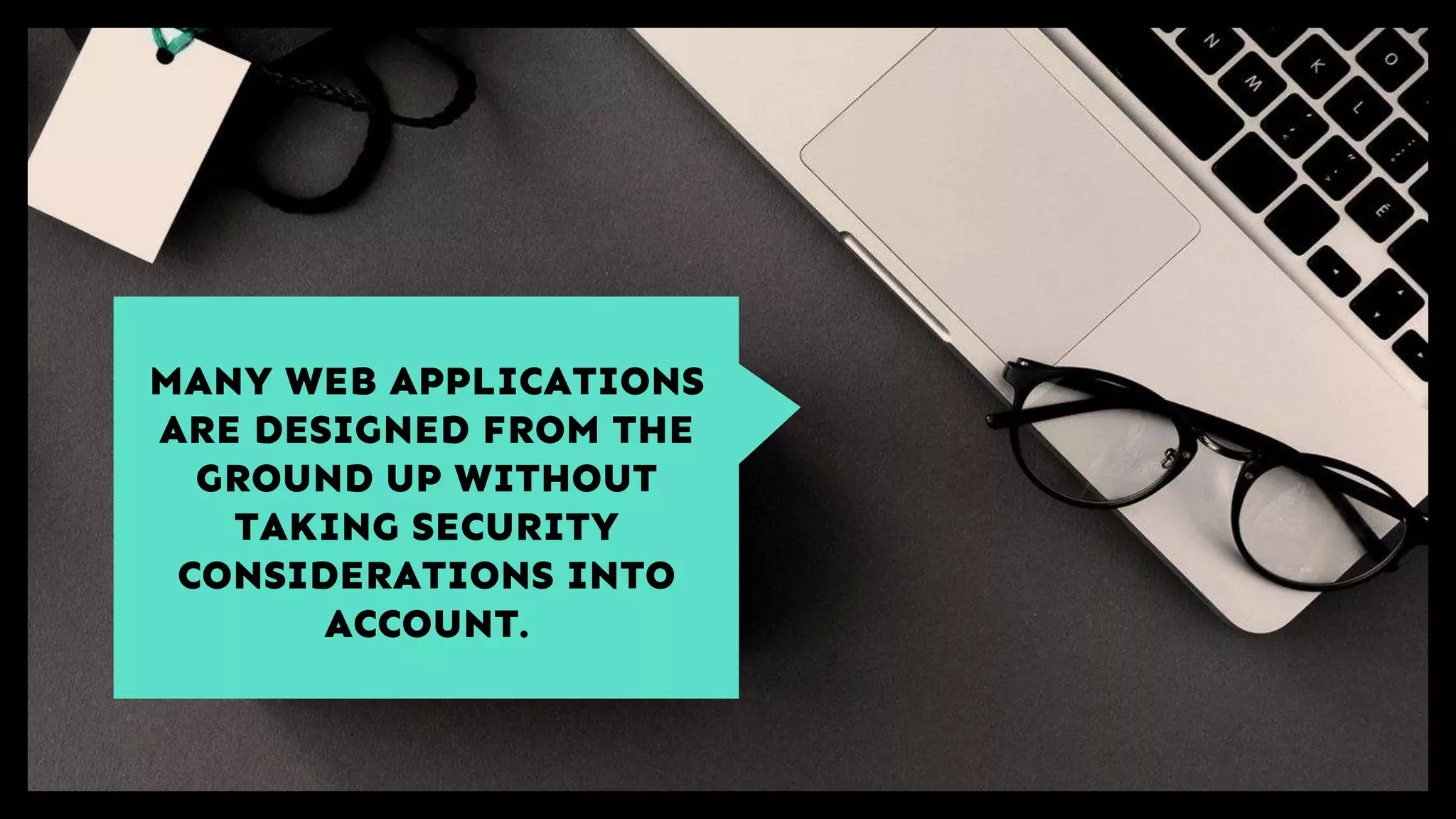 MANY WEB APPLICATIONS
ARE DESIGNED FROM THE
GROUND UP WITHOUT
TAKING SECURITY
CONSIDERATIONS INTO
ACCOUNT.
 