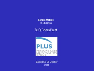Sandro Mattioli 
PLUS Onlus 
BLQ CheckPoint 
Barcelona, 05 October 
2014 
 
