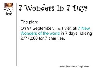 www.7wondersin7days.com On 9 th  September, I will visit all  7 New  Wonders of the world  in 7 days, raising  £777,000 for 7 charities. The plan: 