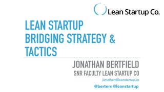 LEAN STARTUP
BRIDGING STRATEGY &
TACTICS
JONATHAN BERTFIELD
SNR FACULTY LEAN STARTUP CO
jonathan@leanstartup.co
@berters @leanstartup
 
