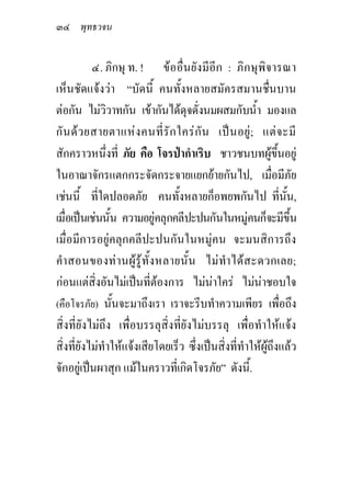 ๓๔ พุทธวจน

           ๔. ภิกษุ ท. ! ขออื่นยังมีอีก : ภิกษุพิจารณา
เห็นชัดแจงวา “บัดนี้ คนทั้งหลายสมัครสมานชื่นบาน
ตอกัน ไมววาทกัน เขากันไดดุจดั่งนมผสมกับน้า มองแล
               ิ                                       ํ
กั น ด ว ยสายตาแห ง คนที่ รั ก ใคร กั น เป น อยู ; แต จ ะมี
สักคราวหนึ่งที่ ภัย คือ โจรปากําเริบ ชาวชนบทผูขึ้นอยู
ในอาณาจักรแตกกระจัดกระจายแยกยายกันไป, เมื่อมีภัย
เชนนี้ ที่ใดปลอดภัย คนทั้งหลายก็อพยพกันไป ที่นน,              ั้
เมื่อเปนเชนนั้น ความอยูคลุกคลีปะปนกันในหมูคนก็จะมีขึ้น
เมื่อมีการอยูคลุกคลีปะปนกันในหมูคน จะมนสิการถึง
คํา สอนของท า นผู รูทั้ ง หลายนั้ น ไม ทํา ได ส ะดวกเลย;
กอนแตสิ่งอันไมเปนที่ตองการ ไมนาใคร ไมนาชอบใจ
(คือโจรภัย) นั้นจะมาถึงเรา เราจะรีบทําความเพียร เพื่อถึง
สิ่งที่ยังไมถึง เพื่อบรรลุสิ่งที่ยังไมบรรลุ เพื่อทําใหแจง
สิ่งที่ยังไมทําใหแจงเสียโดยเร็ว ซึ่งเปนสิ่งที่ทําใหผูถึงแลว
จักอยูเปนผาสุก แมในคราวที่เกิดโจรภัย” ดังนี้.
 