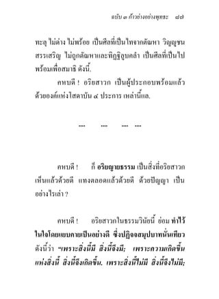 ฉบับ ๓ กาวยางอยางพุทธะ ๘๗


ทะลุ ไมดาง ไมพรอย เปนศีลที่เปนไทจากตัณหา วิญูชน
สรรเสริญ ไมถูกตัณหาและทิฏฐิลูบคลํา เปนศีลที่เปนไป
พรอมเพื่อสมาธิ ดังนี้.
        คหบดี ! อริ ย สาวก เปน ผู ประกอบพร อมแล ว
ดวยองคแหงโสดาบัน ๔ ประการ เหลานี้แล.

                   ....      ....      .... ....



        คหบดี ! ก็ อริยญายธรรม เปนสิ่งที่อริยสาวก
เห็นแลวดวยดี แทงตลอดแลวดวยดี ดวยปญญา เปน
อยางไรเลา ?

          คหบดี ! อริยสาวกในธรรมวินัยนี้ ยอม ทําไว
ในใจโดยแยบคายเปนอยางดี ซึ่งปฏิจจสมุปบาทนั่นเทียว
ดังนี้วา “เพราะสิ่งนี้มี สิ่งนี้จึงมี; เพราะความเกิดขึ้น
แหงสิ่งนี้ สิ่งนี้จึงเกิดขึ้น. เพราะสิ่งนี้ไมมี สิ่งนี้จึงไมมี;
 