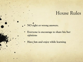 House Rules
• NO right or wrong answers.
• Everyone is encourage to share his/her
opinions
• Have fun and enjoy while learning
 