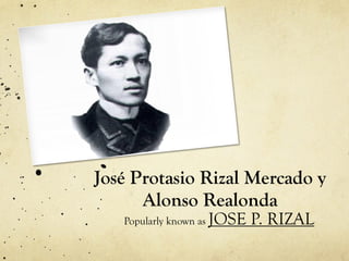 José Protasio Rizal Mercado y
Alonso Realonda
Popularly known as JOSE P. RIZAL
 