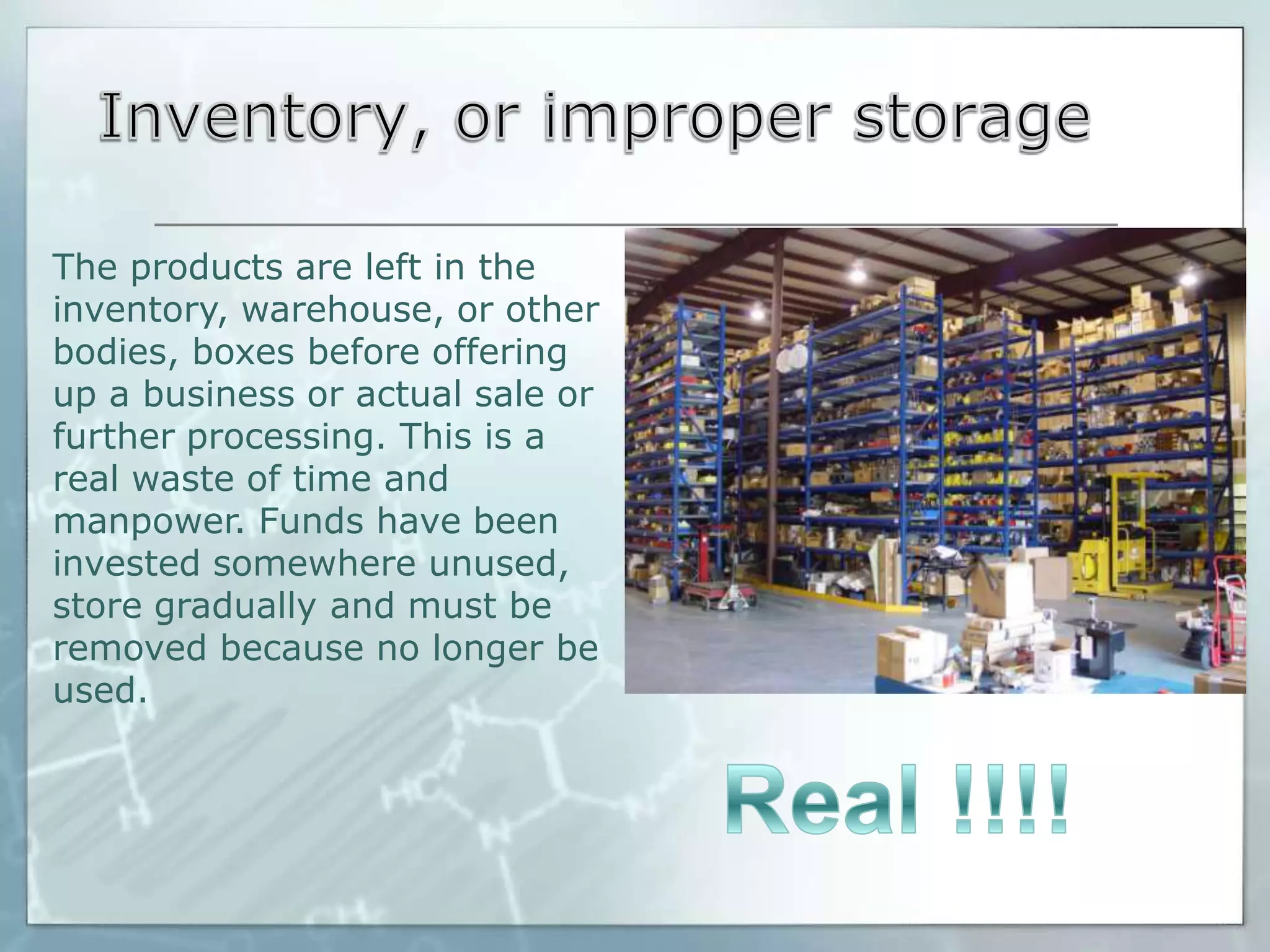 The products are left in the
inventory, warehouse, or other
bodies, boxes before offering
up a business or actual sale or
further processing. This is a
real waste of time and
manpower. Funds have been
invested somewhere unused,
store gradually and must be
removed because no longer be
used.

 
