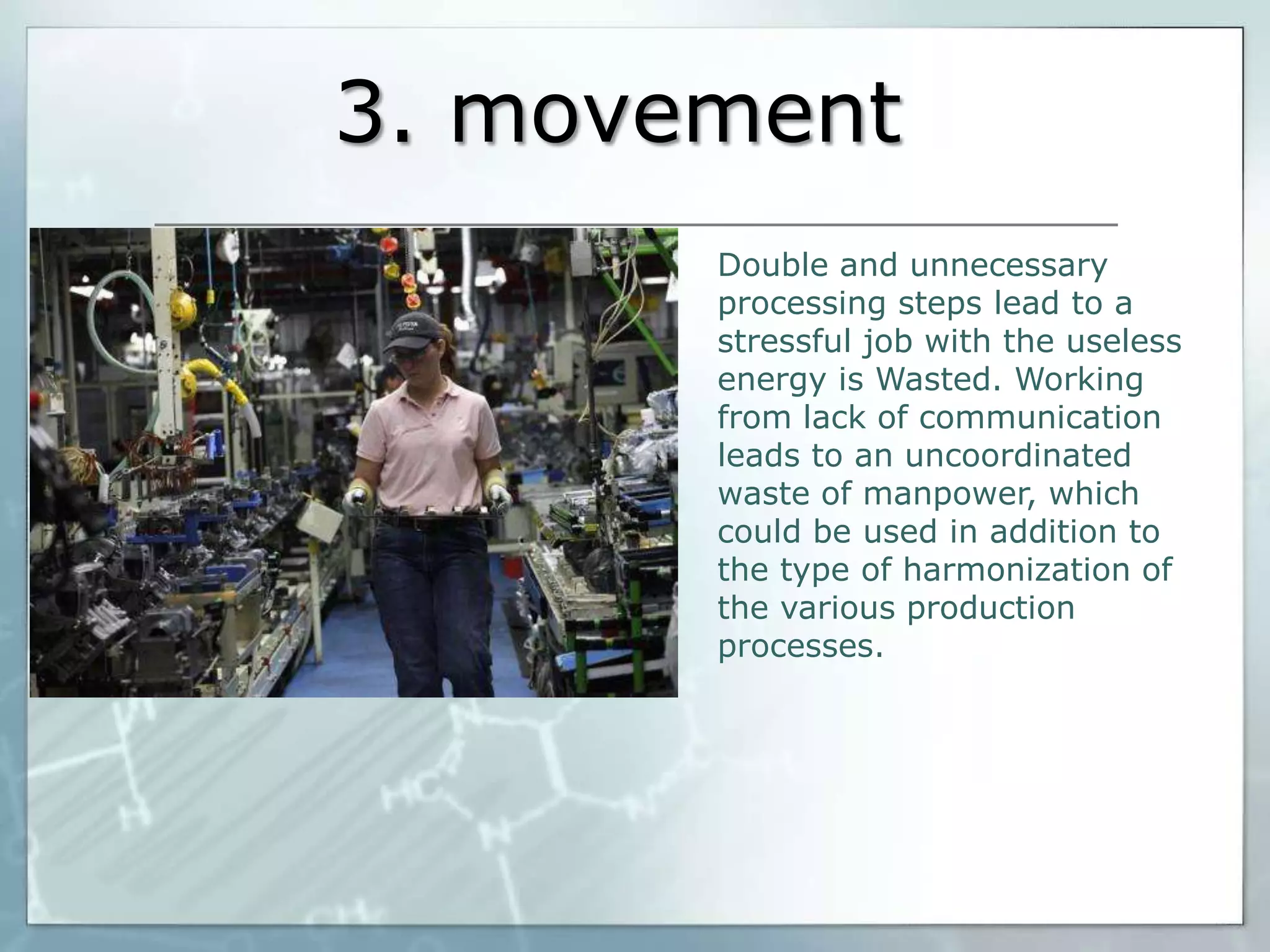 3. movement
Double and unnecessary
processing steps lead to a
stressful job with the useless
energy is Wasted. Working
from lack of communication
leads to an uncoordinated
waste of manpower, which
could be used in addition to
the type of harmonization of
the various production
processes.

 