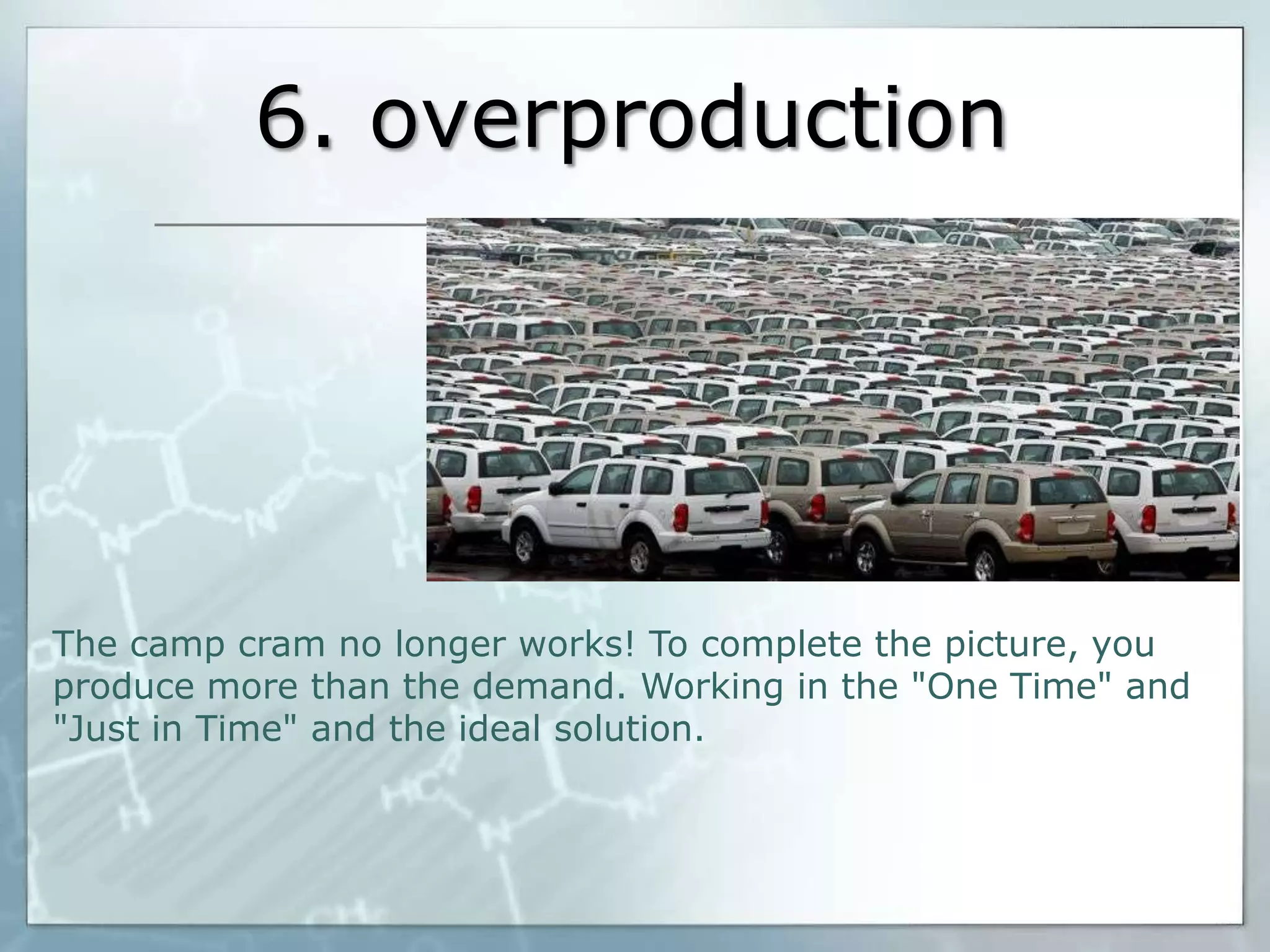 6. overproduction

The camp cram no longer works! To complete the picture, you
produce more than the demand. Working in the "One Time" and
"Just in Time" and the ideal solution.

 