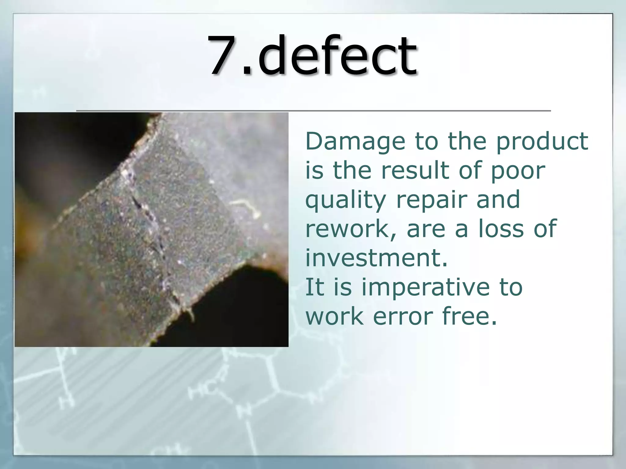 7.defect
Damage to the product
is the result of poor
quality repair and
rework, are a loss of
investment.
It is imperative to
work error free.

 