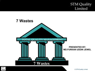 © ABSL Power Solutions 2007© STM Quality Limited
STM Quality
Limited
7 Wastes
TOTAL QUALITY MANAGEMENT
7 Wastes
PRESENTED BY:
MD.FURKAN UDDIN JEWEL
 