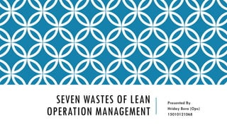 SEVEN WASTES OF LEAN
OPERATION MANAGEMENT
Presented By
Hriday Bora (Ops)
15010121068
 