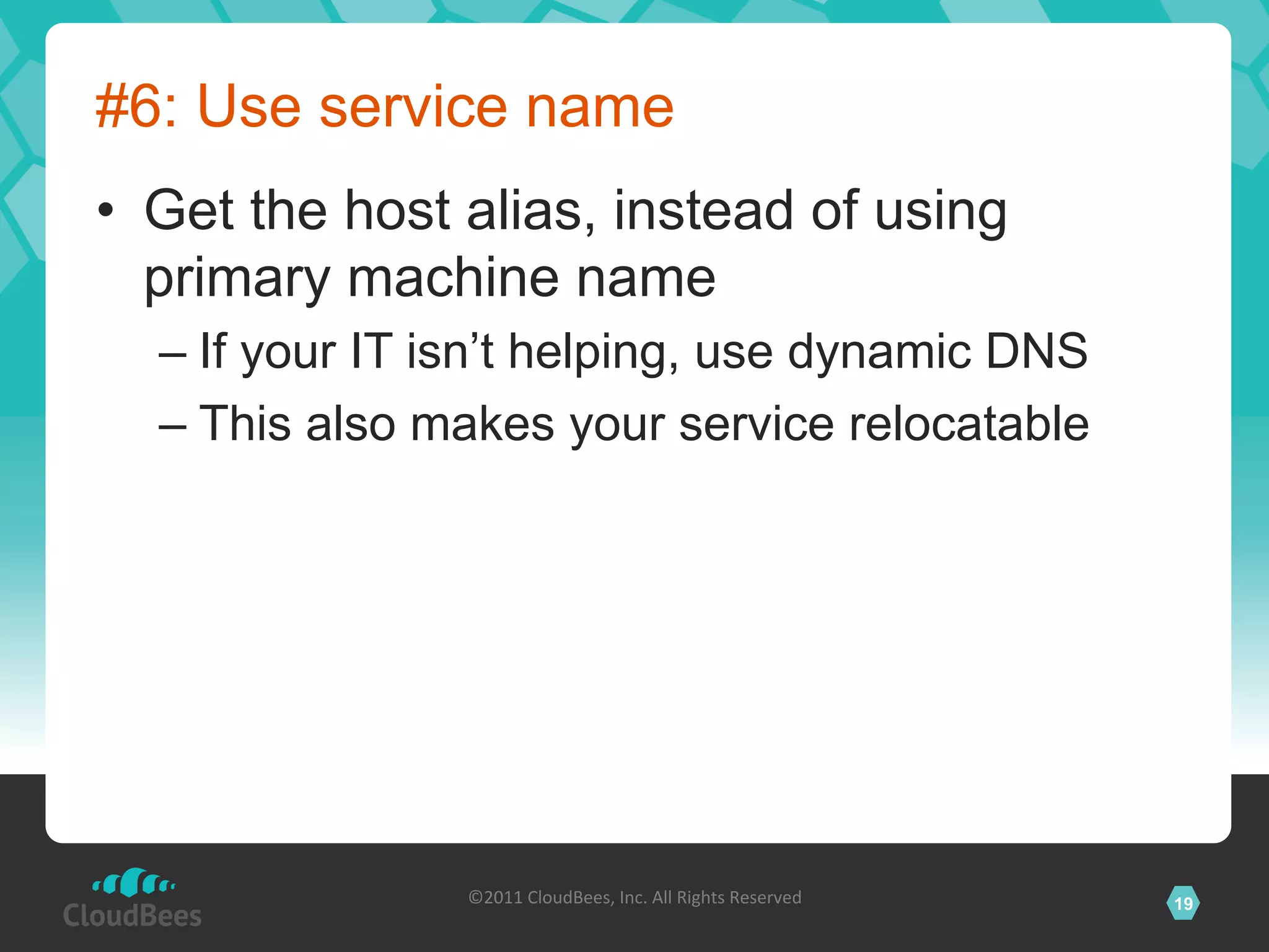 #6: Use service name
•  Get the host alias, instead of using
   primary machine name
  –  If your IT isn’t helping, use dynamic DNS
  –  This also makes your service relocatable




                ©2011	
  CloudBees,	
  Inc.	
  All	
  Rights	
  Reserved	
     19
                                         	
  
 
