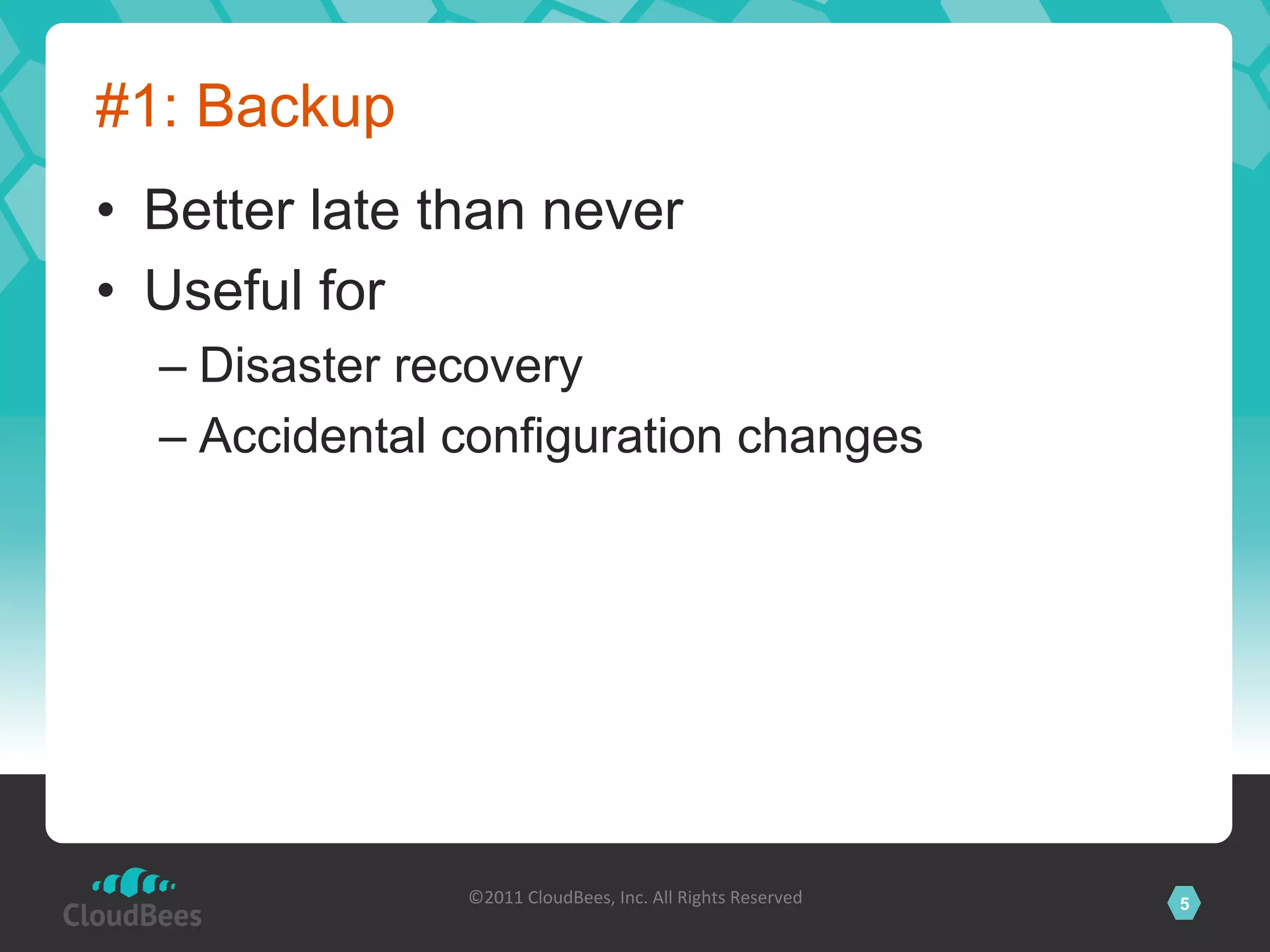 #1: Backup
•  Better late than never
•  Useful for
  –  Disaster recovery
  –  Accidental configuration changes




                ©2011	
  CloudBees,	
  Inc.	
  All	
  Rights	
  Reserved	
     5
                                         	
  
 