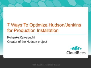 7 Ways To Optimize Hudson/Jenkins
for Production Installation
Kohsuke Kawaguchi
Creator of the Hudson project




                  ©2011 Cloud Bees, Inc. All Rights Reserved
 