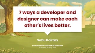 Sabu Koirala
7 ways a developer and
designer can make each
other's lives better.
Frontend Re-United Kathmandu
Saturday 18 May, 2019
 