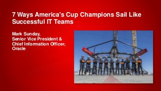 Copyright © 2014, Oracle and/or its affiliates. All rights reserved. Insert Information Protection Policy Classification from Slide 121
7 Ways America's Cup Champions Sail Like
Successful IT Teams
Mark Sunday,
Senior Vice President &
Chief Information Officer,
Oracle
 