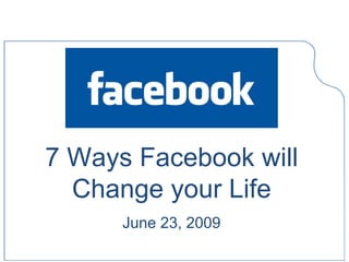 7 Ways Facebook will
  Change your Life
      June 23, 2009
 