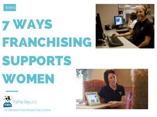 7 WAYS
FRANCHISING
SUPPORTS
WOMEN
FlipFlop Dogs, LLC
The Alternative To Kenneling and Dog Franchise
BUSINESS
 