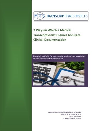 7 Ways in Which a Medical
Transcriptionist Ensures Accurate
Clinical Documentation
MEDICAL TRANSCRIPTION SERVICE COMPANY
8596 E. 101st Street, Suite H
Tulsa, OK 74133
Phone : 1-800-670-2809
This article highlights 7 ways in which a good medical transcriptionist
ensures accurate medical transcription.
 