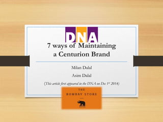 7 ways of Maintaining 
a Centurion Brand 
Milan Dalal 
Asim Dalal 
(This article first appeared in the DNA on Dec 1st 2014) 
 