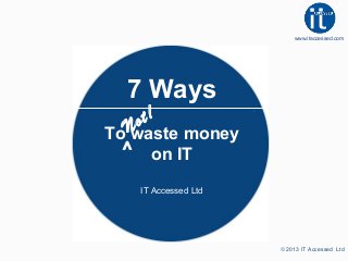 www.itaccessed.com

7 Ways
t!
o

To N
waste money
^ on IT
IT Accessed Ltd

© 2013 IT Accessed Ltd

 