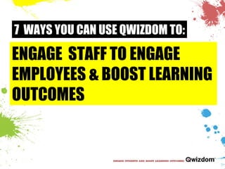 7  WAYS YOU CAN USE QWIZDOM TO: ENGAGE  STAFF TO ENGAGE  EMPLOYEES & BOOST LEARNING  OUTCOMES 