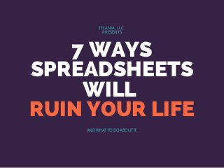 7 WAYS
SPREADSHEETS
WILL
RUIN YOUR LIFE
TELANIA, LLC.
PRESENTS
AND WHAT TO DO ABOUT IT.
 