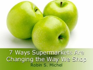 7 Ways Supermarkets Are
Changing the Way We Shop
Robin S. Michel
 