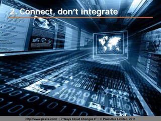 2. Connect, don’t integrate




   http://www.pcxvs.com/ | 7 Ways Cloud Changes IT | © Procullux Limited, 2011
 